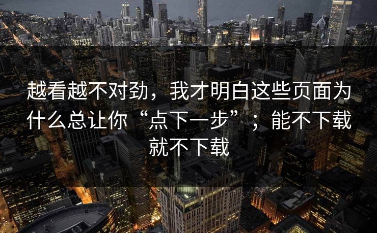 越看越不对劲，我才明白这些页面为什么总让你“点下一步”；能不下载就不下载