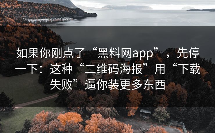如果你刚点了“黑料网app”，先停一下：这种“二维码海报”用“下载失败”逼你装更多东西