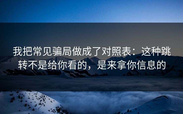 我把常见骗局做成了对照表：这种跳转不是给你看的，是来拿你信息的