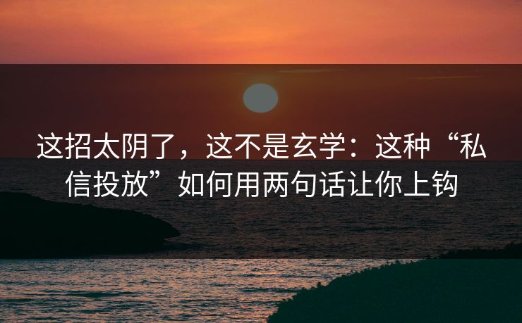 这招太阴了，这不是玄学：这种“私信投放”如何用两句话让你上钩