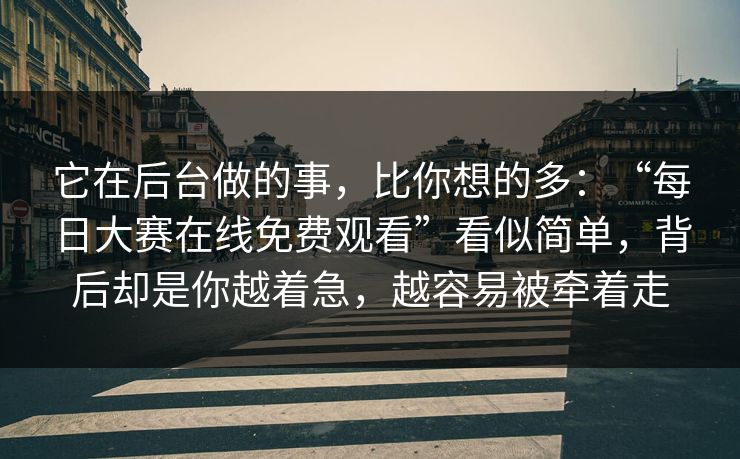 它在后台做的事，比你想的多：“每日大赛在线免费观看”看似简单，背后却是你越着急，越容易被牵着走