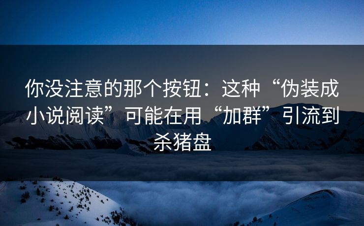 你没注意的那个按钮：这种“伪装成小说阅读”可能在用“加群”引流到杀猪盘