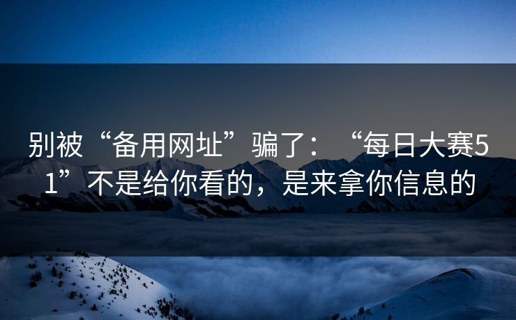 别被“备用网址”骗了：“每日大赛51”不是给你看的，是来拿你信息的