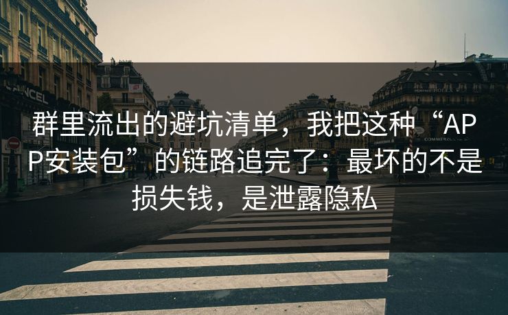 群里流出的避坑清单，我把这种“APP安装包”的链路追完了：最坏的不是损失钱，是泄露隐私