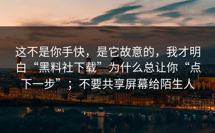 这不是你手快，是它故意的，我才明白“黑料社下载”为什么总让你“点下一步”；不要共享屏幕给陌生人