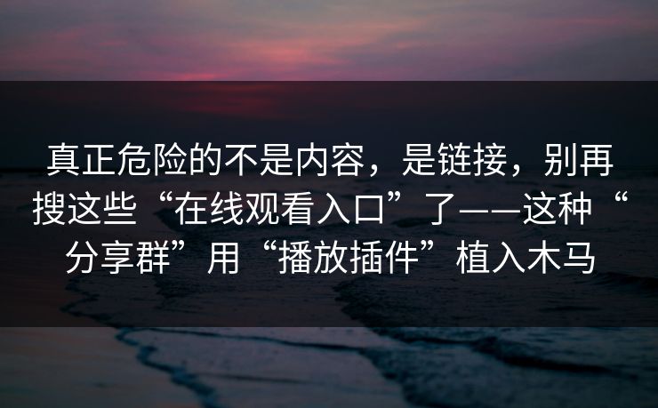真正危险的不是内容，是链接，别再搜这些“在线观看入口”了——这种“分享群”用“播放插件”植入木马