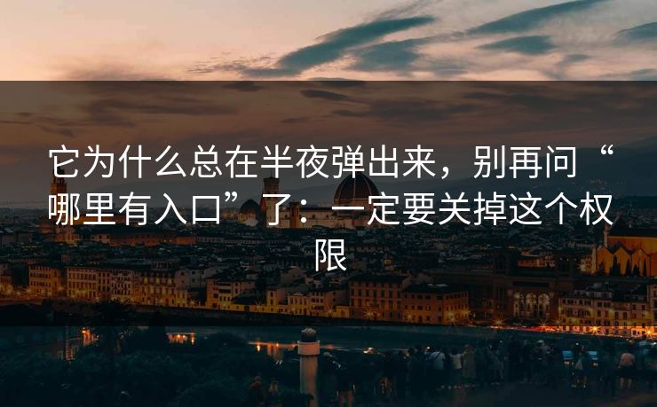 它为什么总在半夜弹出来，别再问“哪里有入口”了：一定要关掉这个权限