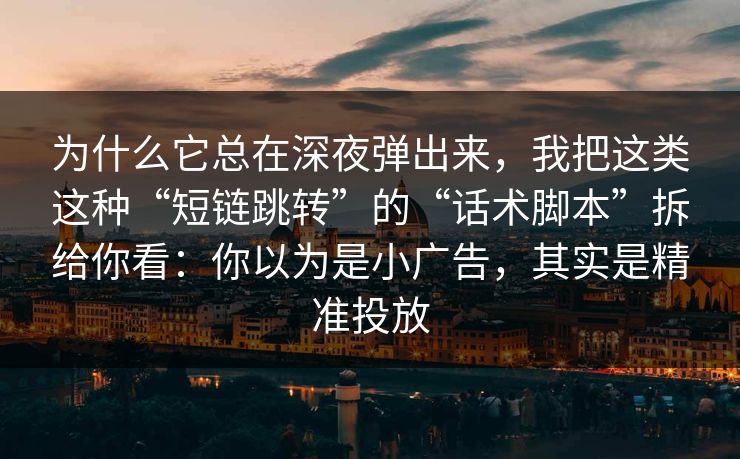 为什么它总在深夜弹出来，我把这类这种“短链跳转”的“话术脚本”拆给你看：你以为是小广告，其实是精准投放