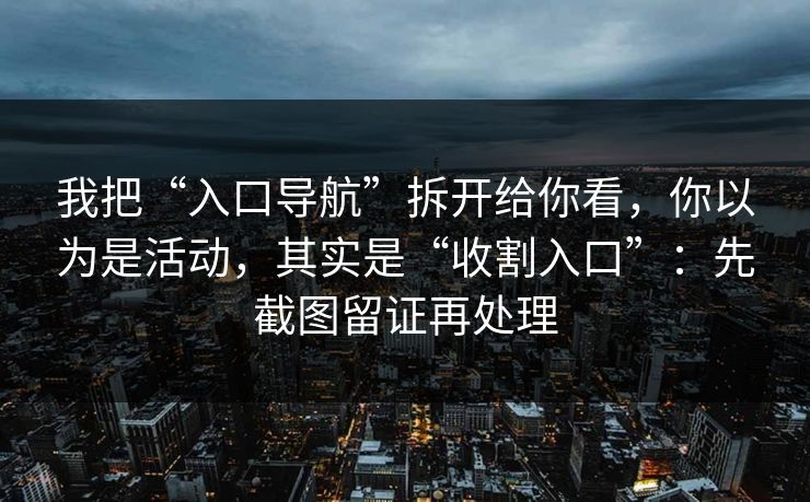 我把“入口导航”拆开给你看，你以为是活动，其实是“收割入口”：先截图留证再处理