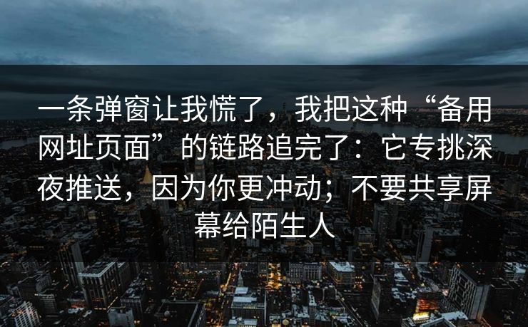 一条弹窗让我慌了，我把这种“备用网址页面”的链路追完了：它专挑深夜推送，因为你更冲动；不要共享屏幕给陌生人
