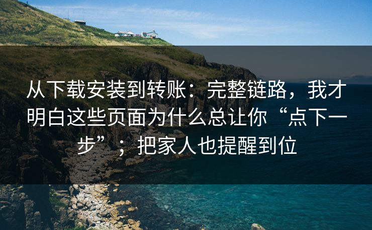 从下载安装到转账：完整链路，我才明白这些页面为什么总让你“点下一步”；把家人也提醒到位