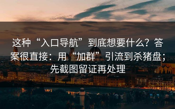 这种“入口导航”到底想要什么？答案很直接：用“加群”引流到杀猪盘；先截图留证再处理