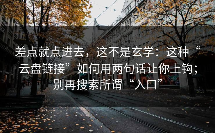 差点就点进去，这不是玄学：这种“云盘链接”如何用两句话让你上钩；别再搜索所谓“入口”