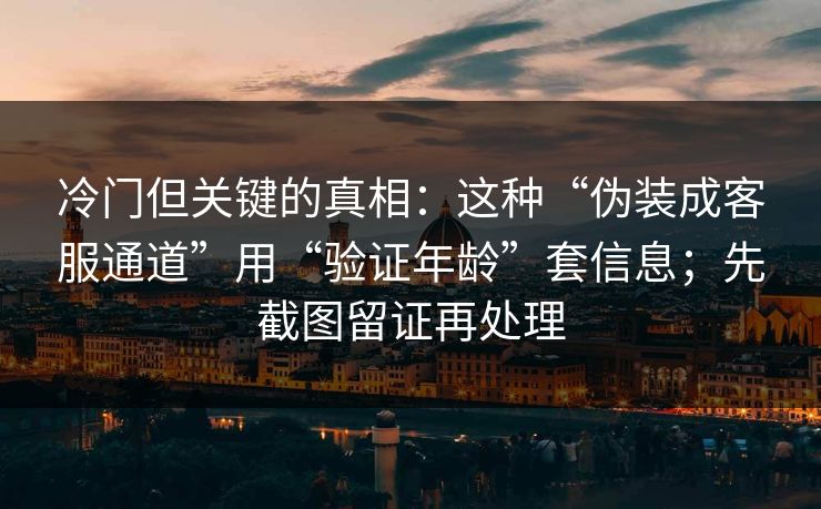 冷门但关键的真相：这种“伪装成客服通道”用“验证年龄”套信息；先截图留证再处理
