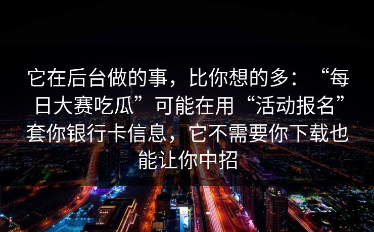 它在后台做的事，比你想的多：“每日大赛吃瓜”可能在用“活动报名”套你银行卡信息，它不需要你下载也能让你中招