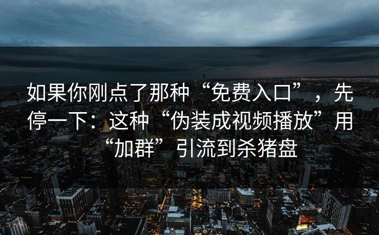 如果你刚点了那种“免费入口”，先停一下：这种“伪装成视频播放”用“加群”引流到杀猪盘