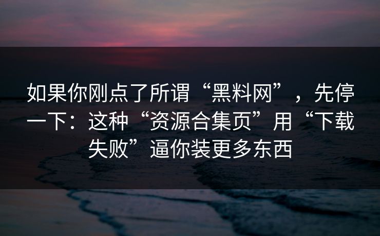 如果你刚点了所谓“黑料网”，先停一下：这种“资源合集页”用“下载失败”逼你装更多东西