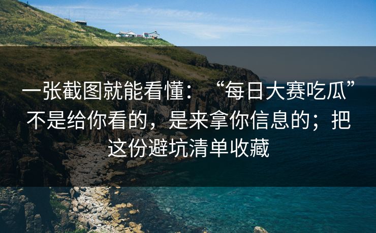 一张截图就能看懂：“每日大赛吃瓜”不是给你看的，是来拿你信息的；把这份避坑清单收藏