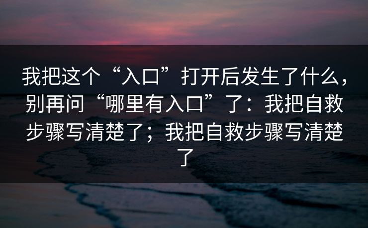 我把这个“入口”打开后发生了什么，别再问“哪里有入口”了：我把自救步骤写清楚了；我把自救步骤写清楚了