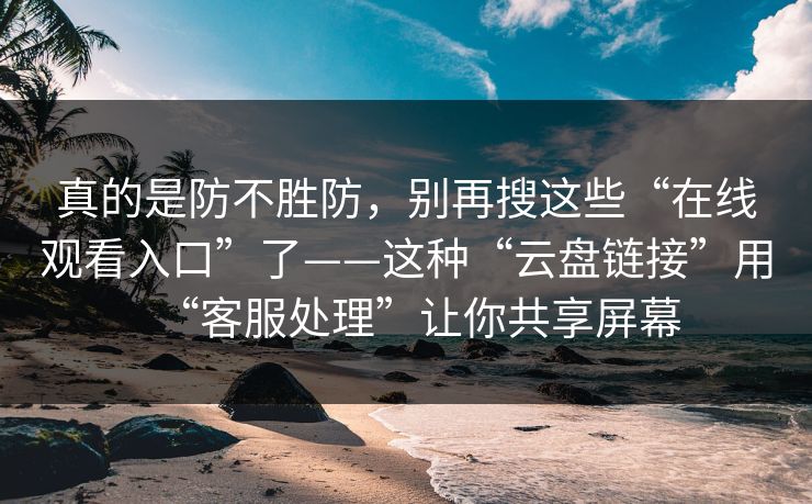 真的是防不胜防，别再搜这些“在线观看入口”了——这种“云盘链接”用“客服处理”让你共享屏幕