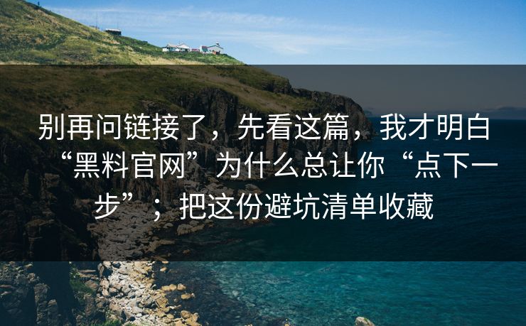 别再问链接了，先看这篇，我才明白“黑料官网”为什么总让你“点下一步”；把这份避坑清单收藏