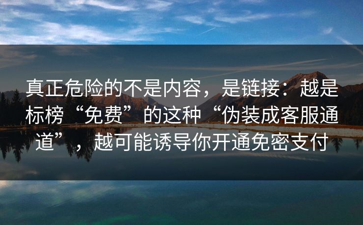 真正危险的不是内容，是链接：越是标榜“免费”的这种“伪装成客服通道”，越可能诱导你开通免密支付