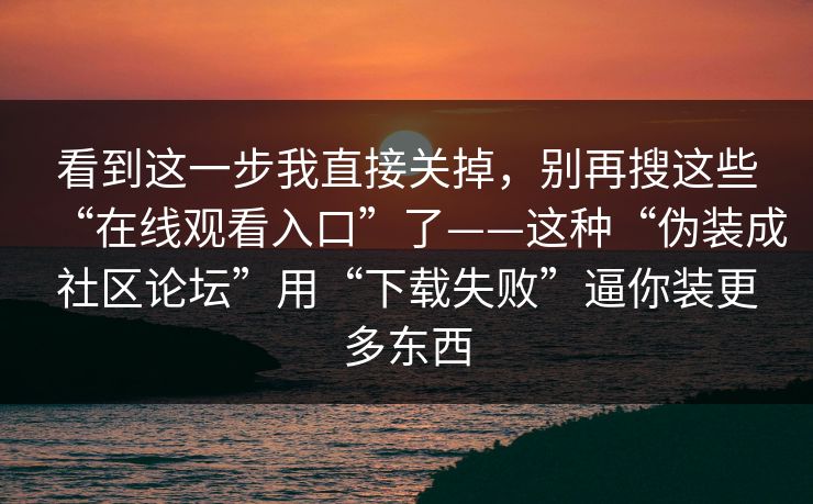 看到这一步我直接关掉，别再搜这些“在线观看入口”了——这种“伪装成社区论坛”用“下载失败”逼你装更多东西