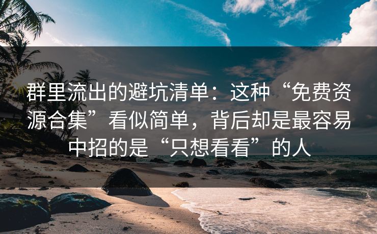 群里流出的避坑清单：这种“免费资源合集”看似简单，背后却是最容易中招的是“只想看看”的人