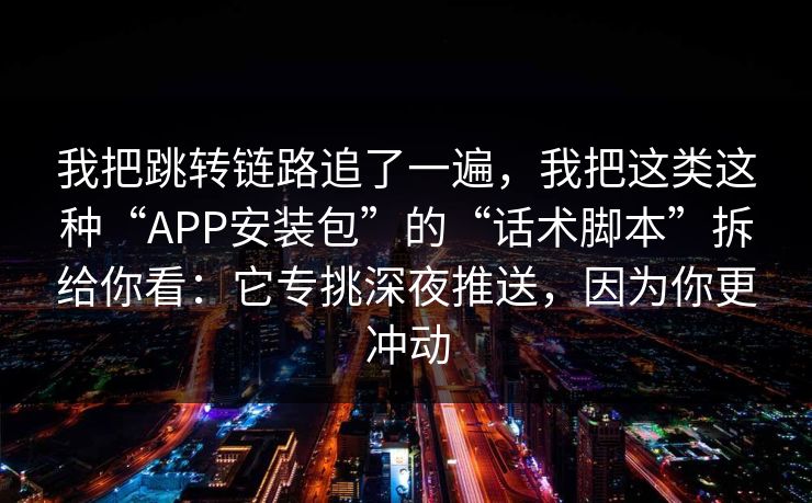 我把跳转链路追了一遍，我把这类这种“APP安装包”的“话术脚本”拆给你看：它专挑深夜推送，因为你更冲动