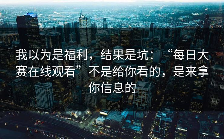 我以为是福利，结果是坑：“每日大赛在线观看”不是给你看的，是来拿你信息的