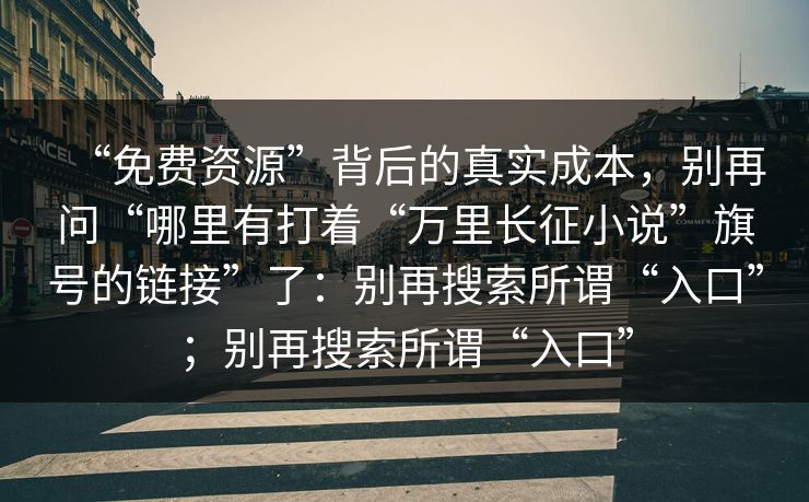 “免费资源”背后的真实成本，别再问“哪里有打着“万里长征小说”旗号的链接”了：别再搜索所谓“入口”；别再搜索所谓“入口”