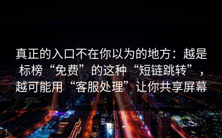 真正的入口不在你以为的地方：越是标榜“免费”的这种“短链跳转”，越可能用“客服处理”让你共享屏幕