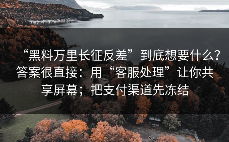 “黑料万里长征反差”到底想要什么？答案很直接：用“客服处理”让你共享屏幕；把支付渠道先冻结