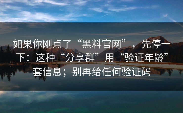 如果你刚点了“黑料官网”，先停一下：这种“分享群”用“验证年龄”套信息；别再给任何验证码