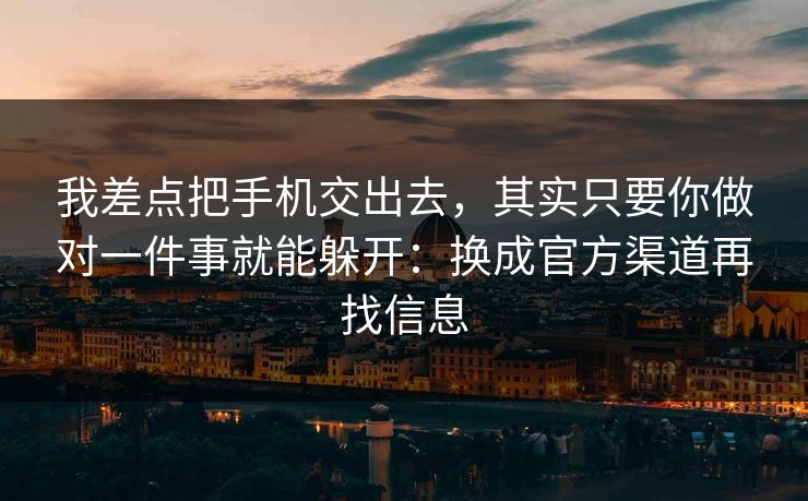 我差点把手机交出去，其实只要你做对一件事就能躲开：换成官方渠道再找信息