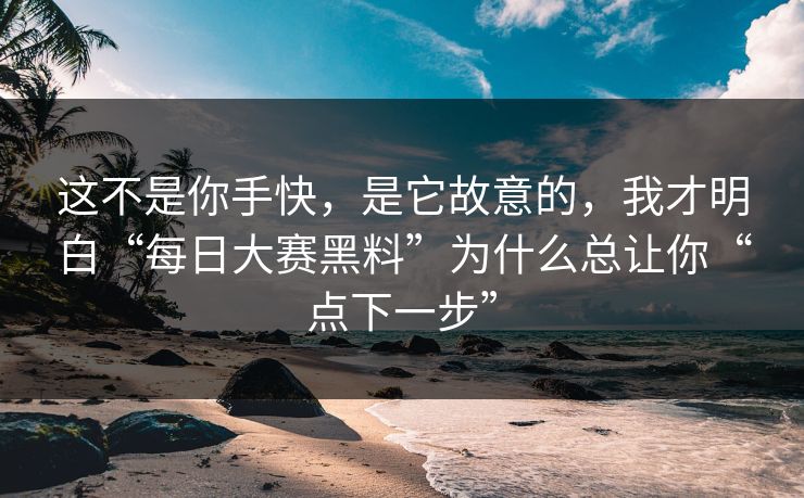 这不是你手快，是它故意的，我才明白“每日大赛黑料”为什么总让你“点下一步”