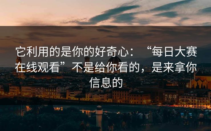 它利用的是你的好奇心：“每日大赛在线观看”不是给你看的，是来拿你信息的