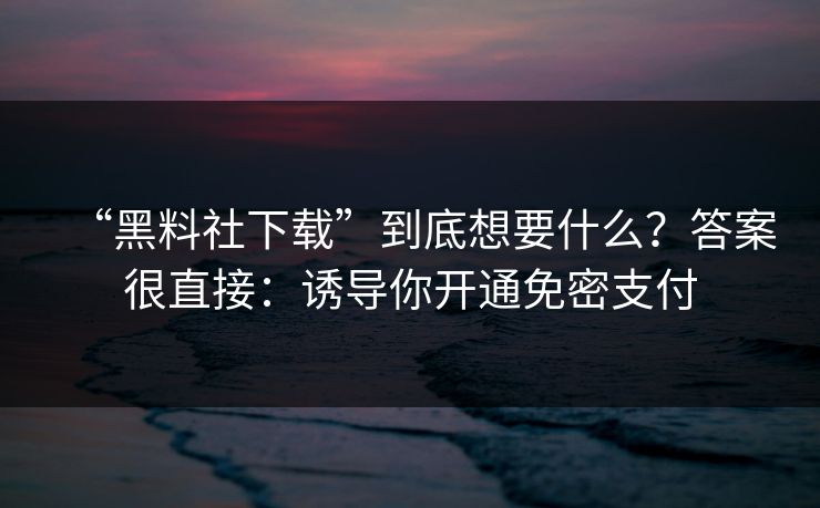 “黑料社下载”到底想要什么？答案很直接：诱导你开通免密支付
