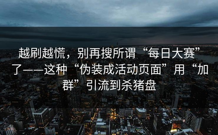越刷越慌，别再搜所谓“每日大赛”了——这种“伪装成活动页面”用“加群”引流到杀猪盘