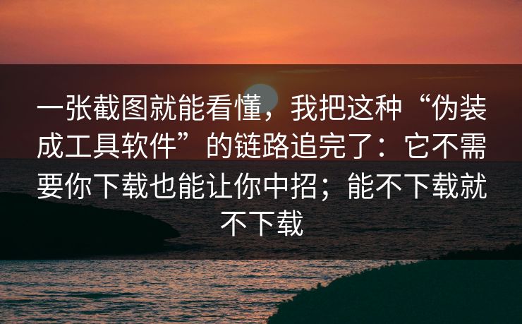 一张截图就能看懂，我把这种“伪装成工具软件”的链路追完了：它不需要你下载也能让你中招；能不下载就不下载