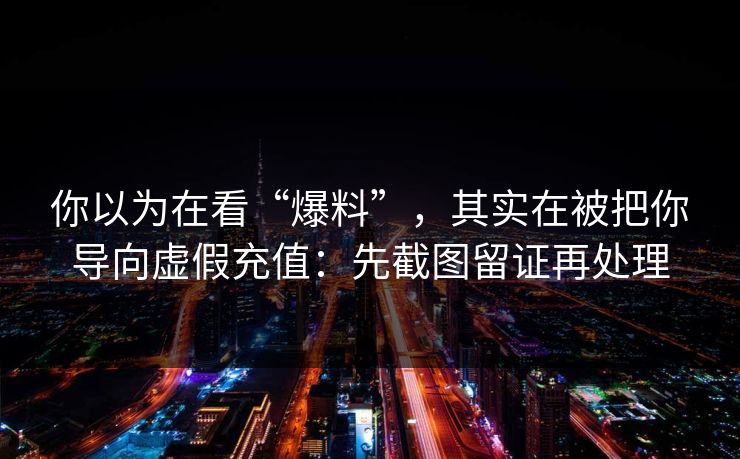 你以为在看“爆料”，其实在被把你导向虚假充值：先截图留证再处理