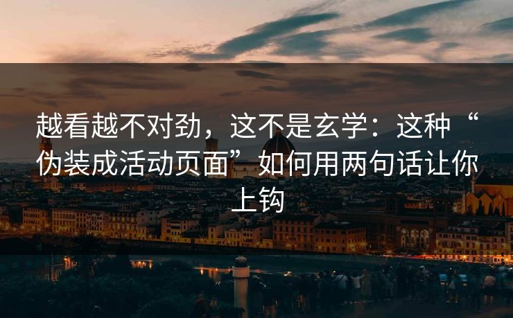 越看越不对劲，这不是玄学：这种“伪装成活动页面”如何用两句话让你上钩