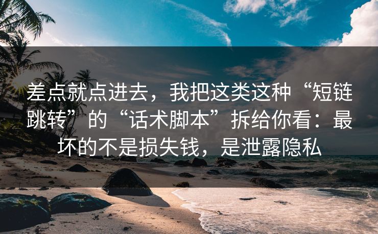 差点就点进去，我把这类这种“短链跳转”的“话术脚本”拆给你看：最坏的不是损失钱，是泄露隐私