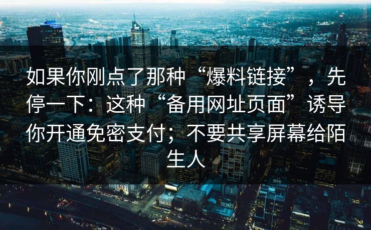 如果你刚点了那种“爆料链接”,先停一下:这种“备用网址页面”诱导你开通免密支付;不要共享屏幕给陌生人 如果你刚点了那种“爆料链接”,先停一下:这种“备用网址页面”诱导你开通免密支付;不要共享屏幕给陌生人