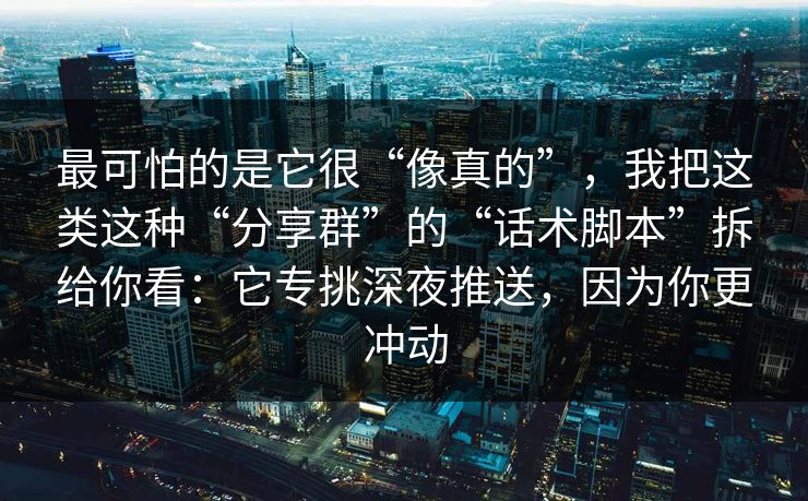 最可怕的是它很“像真的”,我把这类这种“分享群”的“话术脚本”拆给你看:它专挑深夜推送,因为你更冲动 最可怕的是它很“像真的”,我把这类这种“分享群”的“话术脚本”拆给你看:它专挑深夜推送,因为你更冲动