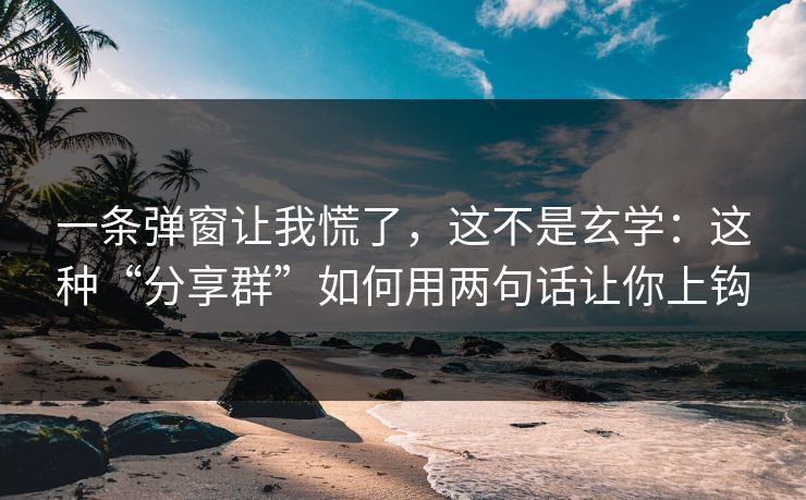一条弹窗让我慌了,这不是玄学:这种“分享群”如何用两句话让你上钩 一条弹窗让我慌了,这不是玄学:这种“分享群”如何用两句话让你上钩