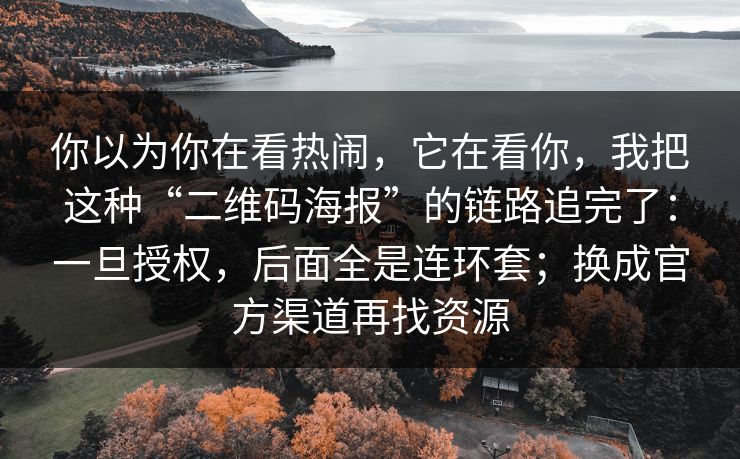 你以为你在看热闹，它在看你，我把这种“二维码海报”的链路追完了：一旦授权，后面全是连环套；换成官方渠道再找资源