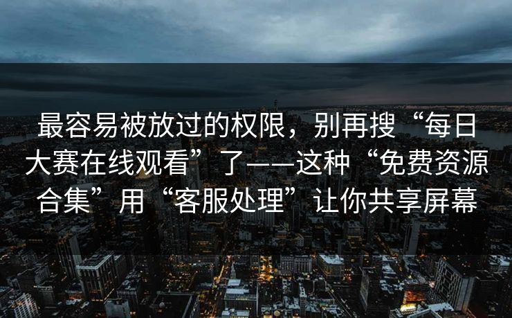 最容易被放过的权限，别再搜“每日大赛在线观看”了——这种“免费资源合集”用“客服处理”让你共享屏幕
