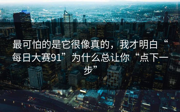 最可怕的是它很像真的，我才明白“每日大赛91”为什么总让你“点下一步”