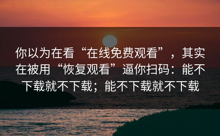 你以为在看“在线免费观看”，其实在被用“恢复观看”逼你扫码：能不下载就不下载；能不下载就不下载